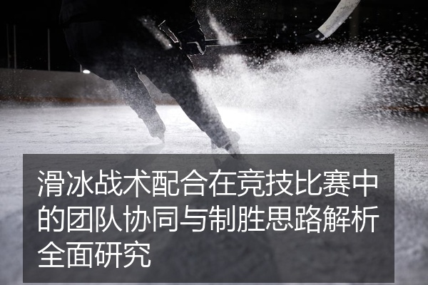 滑冰战术配合在竞技比赛中的团队协同与制胜思路解析全面研究