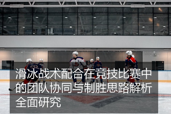 滑冰战术配合在竞技比赛中的团队协同与制胜思路解析全面研究