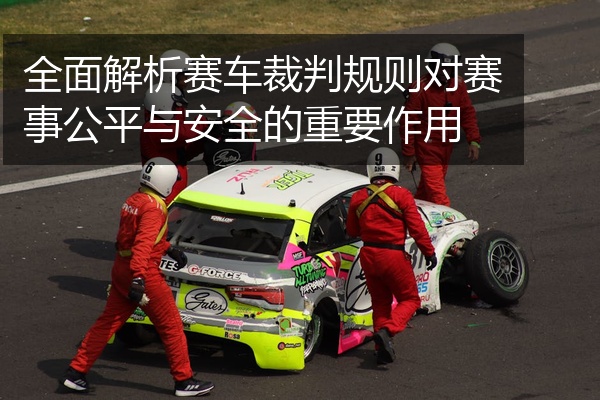全面解析赛车裁判规则对赛事公平与安全的重要作用
