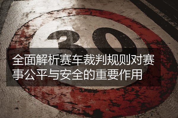 全面解析赛车裁判规则对赛事公平与安全的重要作用
