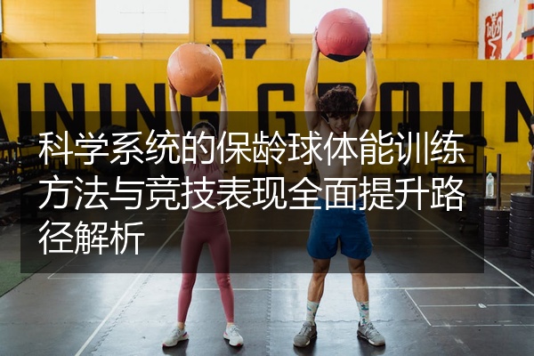 科学系统的保龄球体能训练方法与竞技表现全面提升路径解析