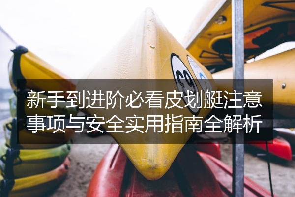 新手到进阶必看皮划艇注意事项与安全实用指南全解析