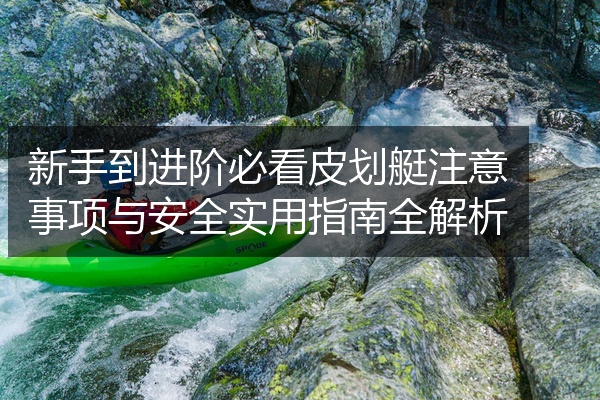 新手到进阶必看皮划艇注意事项与安全实用指南全解析