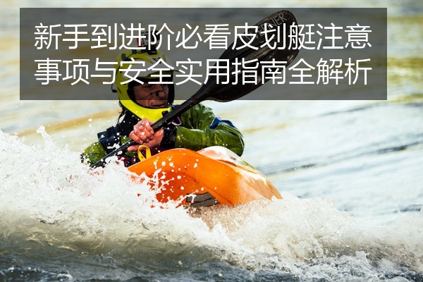 新手到进阶必看皮划艇注意事项与安全实用指南全解析