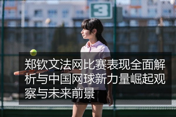郑钦文法网比赛表现全面解析与中国网球新力量崛起观察与未来前景