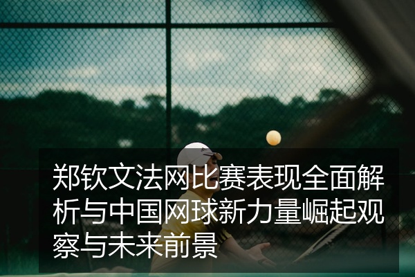 郑钦文法网比赛表现全面解析与中国网球新力量崛起观察与未来前景