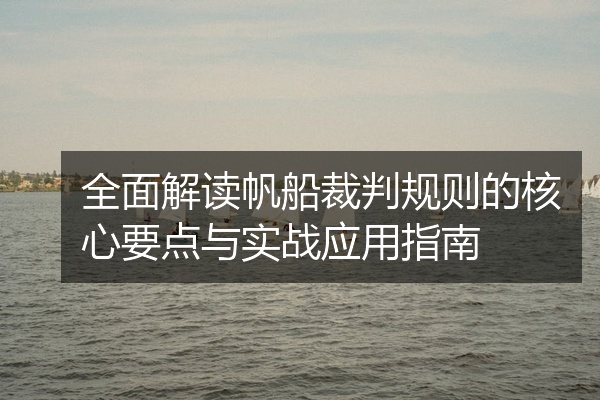 全面解读帆船裁判规则的核心要点与实战应用指南