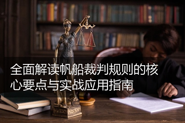 全面解读帆船裁判规则的核心要点与实战应用指南