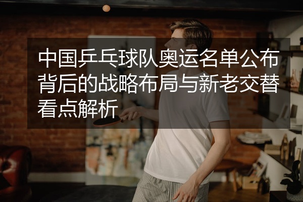 中国乒乓球队奥运名单公布背后的战略布局与新老交替看点解析