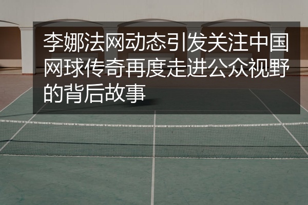 李娜法网动态引发关注中国网球传奇再度走进公众视野的背后故事