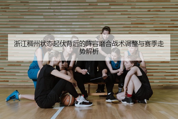 浙江稠州状态起伏背后的阵容磨合战术调整与赛季走势解析