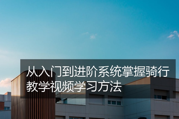 从入门到进阶系统掌握骑行教学视频学习方法