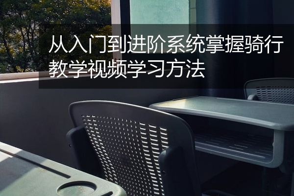 从入门到进阶系统掌握骑行教学视频学习方法