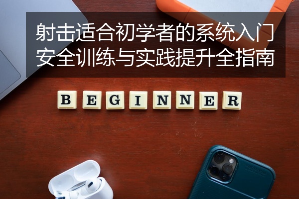 射击适合初学者的系统入门安全训练与实践提升全指南