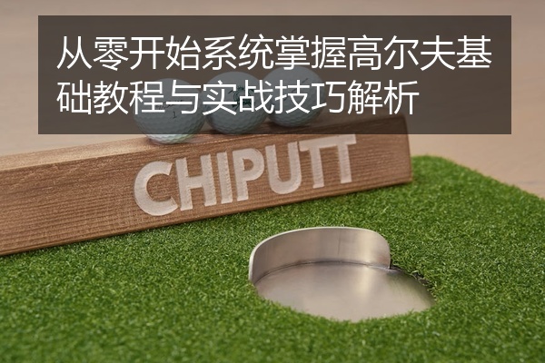 从零开始系统掌握高尔夫基础教程与实战技巧解析