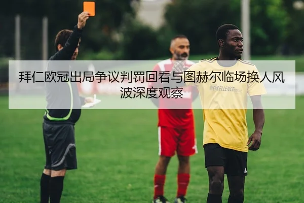 拜仁欧冠出局争议判罚回看与图赫尔临场换人风波深度观察