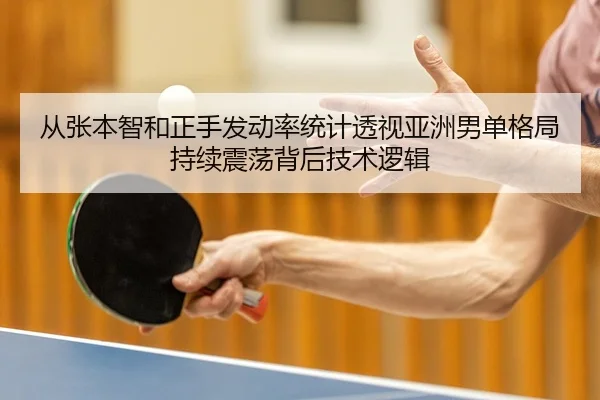 从张本智和正手发动率统计透视亚洲男单格局持续震荡背后技术逻辑
