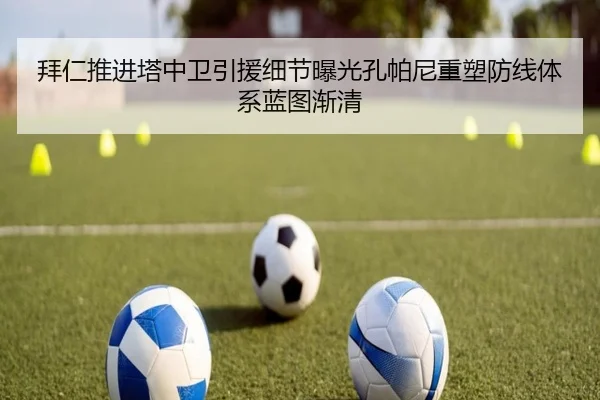 拜仁推进塔中卫引援细节曝光孔帕尼重塑防线体系蓝图渐清