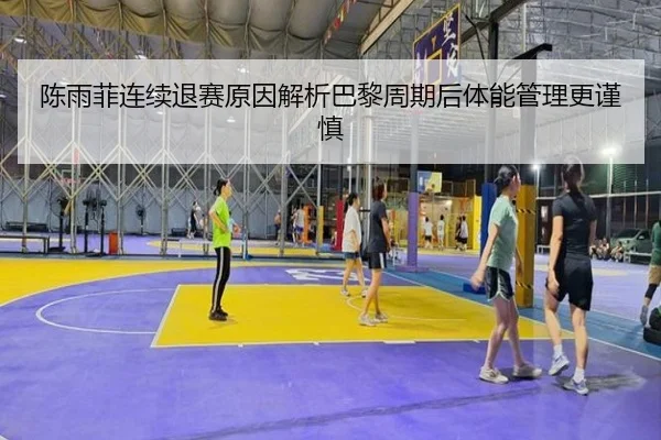 陈雨菲连续退赛原因解析巴黎周期后体能管理更谨慎 - AYX tiyu